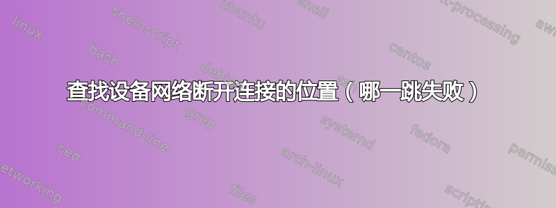 查找设备网络断开连接的位置（哪一跳失败）