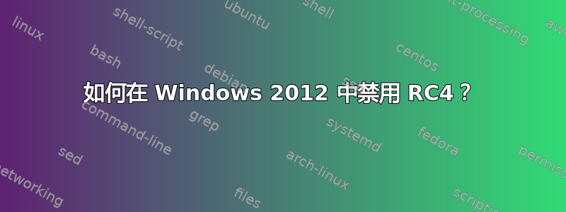 如何在 Windows 2012 中禁用 RC4？