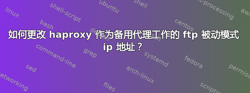 如何更改 haproxy 作为备用代理工作的 ftp 被动模式 ip 地址？