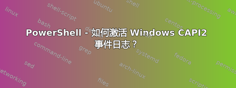 PowerShell - 如何激活 Windows CAPI2 事件日志？