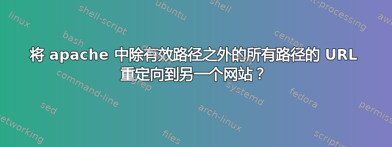 将 apache 中除有效路径之外的所有路径的 URL 重定向到另一个网站？