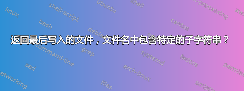 返回最后写入的文件，文件名中包含特定的子字符串？