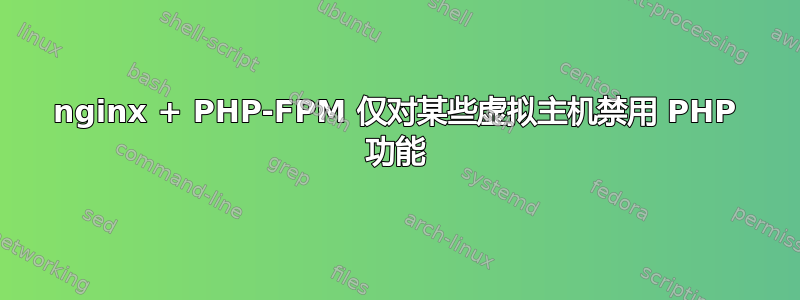 nginx + PHP-FPM 仅对某些虚拟主机禁用 PHP 功能