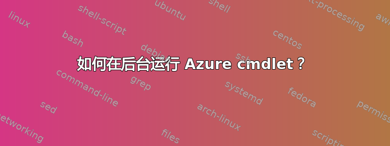 如何在后台运行 Azure cmdlet？