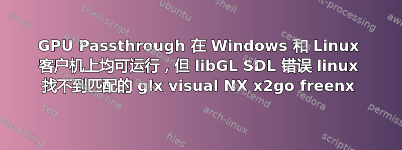 GPU Passthrough 在 Windows 和 Linux 客户机上均可运行，但 libGL SDL 错误 linux 找不到匹配的 glx visual NX x2go freenx