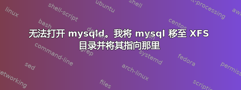 无法打开 mysqld。我将 mysql 移至 XFS 目录并将其指向那里