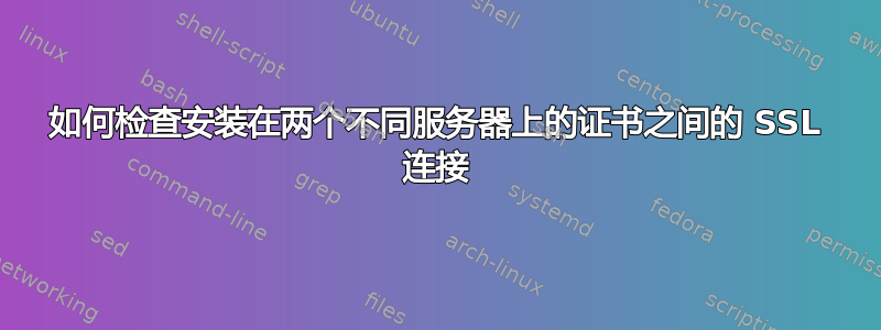 如何检查安装在两个不同服务器上的证书之间的 SSL 连接