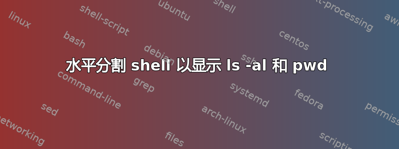 水平分割 shell 以显示 ls -al 和 pwd