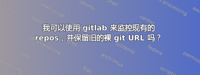 我可以使用 gitlab 来监控现有的 repos，并保留旧的裸 git URL 吗？