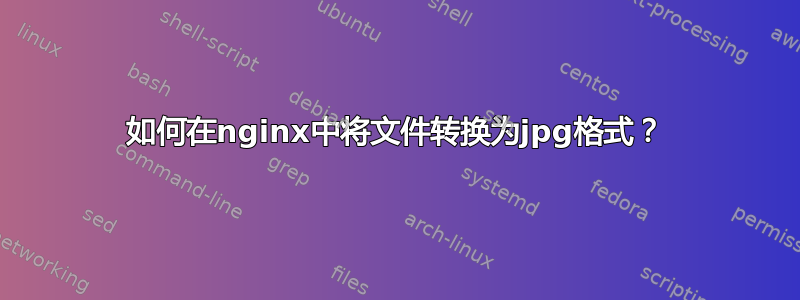 如何在nginx中将文件转换为jpg格式？