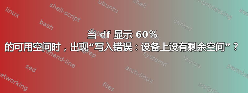 当 df 显示 60％ 的可用空间时，出现“写入错误：设备上没有剩余空间”？