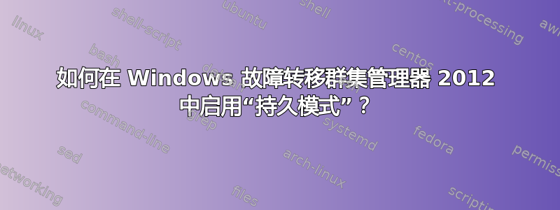 如何在 Windows 故障转移群集管理器 2012 中启用“持久模式”？