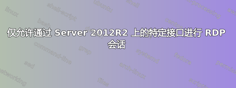 仅允许通过 Server 2012R2 上的特定接口进行 RDP 会话