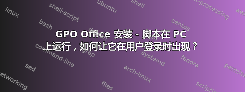 GPO Office 安装 - 脚本在 PC 上运行，如何让它在用户登录时出现？