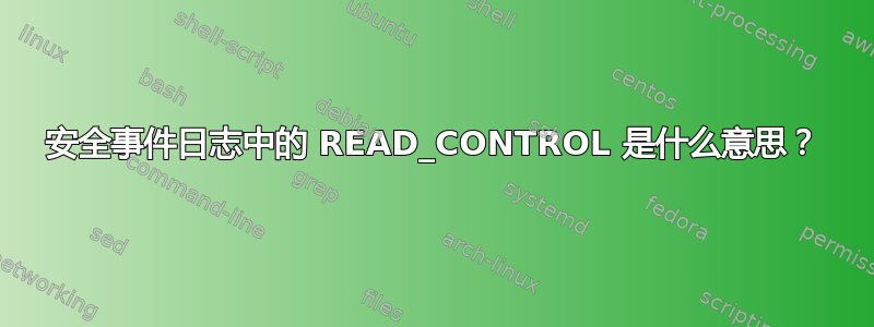 安全事件日志中的 READ_CONTROL 是什么意思？