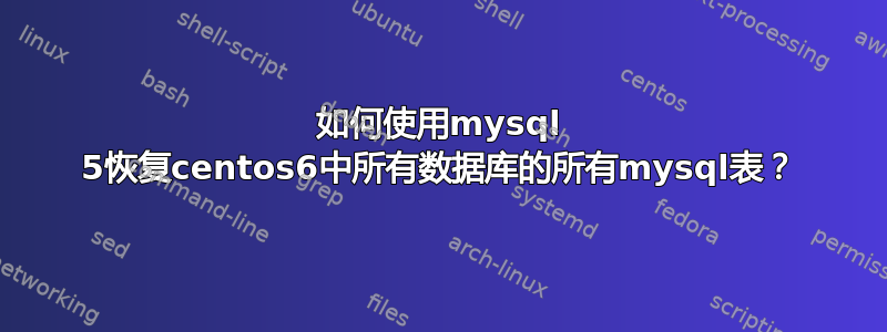 如何使用mysql 5恢复centos6中所有数据库的所有mysql表？