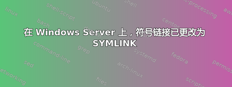 在 Windows Server 上，符号链接已更改为 SYMLINK