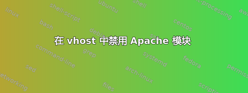 在 vhost 中禁用 Apache 模块