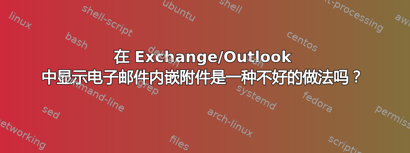 在 Exchange/Outlook 中显示电子邮件内嵌附件是一种不好的做法吗？