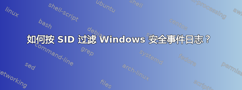 如何按 SID 过滤 Windows 安全事件日志？