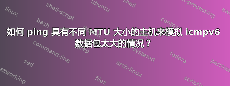 如何 ping 具有不同 MTU 大小的主机来模拟 icmpv6 数据包太大的情况？