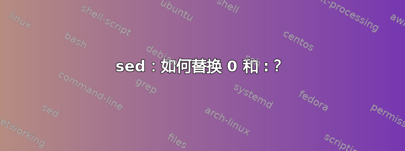 sed：如何替换 0 和 :？