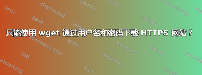 只能使用 wget 通过用户名和密码下载 HTTPS 网站？