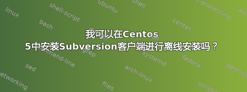 我可以在Centos 5中安装Subversion客户端进行离线安装吗？