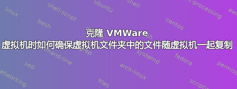 克隆 VMWare 虚拟机时如何确保虚拟机文件夹中的文件随虚拟机一起复制