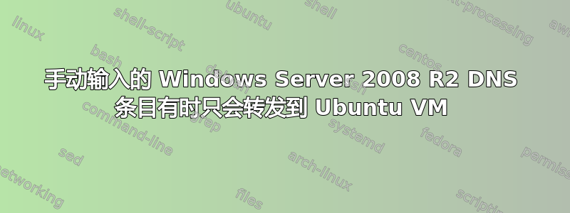 手动输入的 Windows Server 2008 R2 DNS 条目有时只会转发到 Ubuntu VM