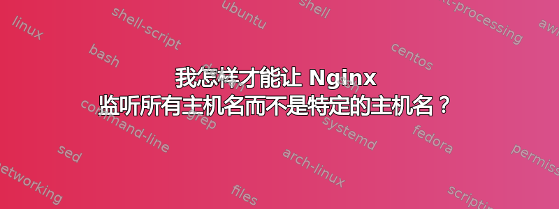 我怎样才能让 Nginx 监听所有主机名而不是特定的主机名？