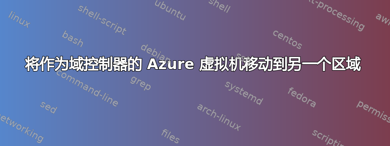 将作为域控制器的 Azure 虚拟机移动到另一个区域