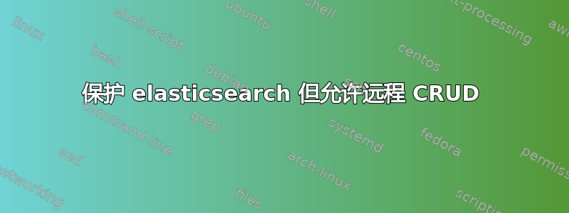 保护 elasticsearch 但允许远程 CRUD