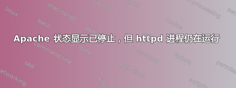 Apache 状态显示已停止，但 httpd 进程仍在运行