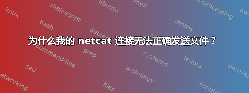 为什么我的 netcat 连接无法正确发送文件？