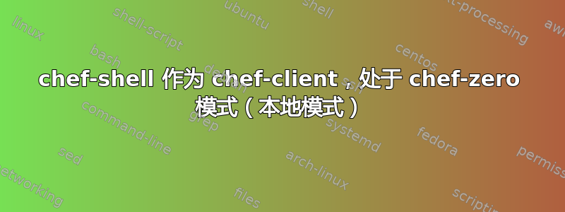 chef-shell 作为 chef-client，处于 chef-zero 模式（本地模式）