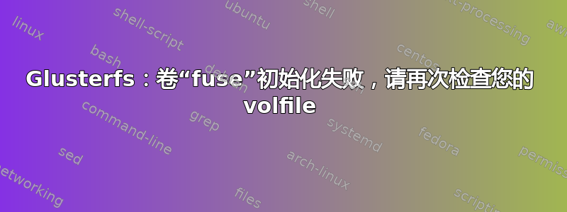 Glusterfs：卷“fuse”初始化失败，请再次检查您的 volfile