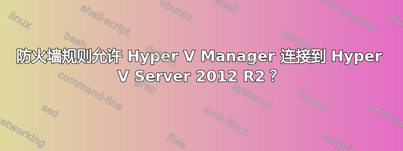 防火墙规则允许 Hyper V Manager 连接到 Hyper V Server 2012 R2？