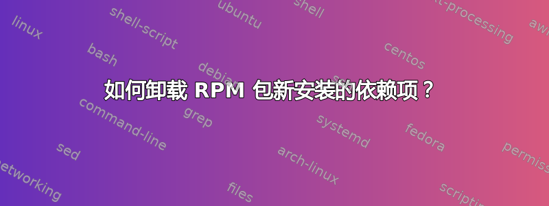 如何卸载 RPM 包新安装的依赖项？