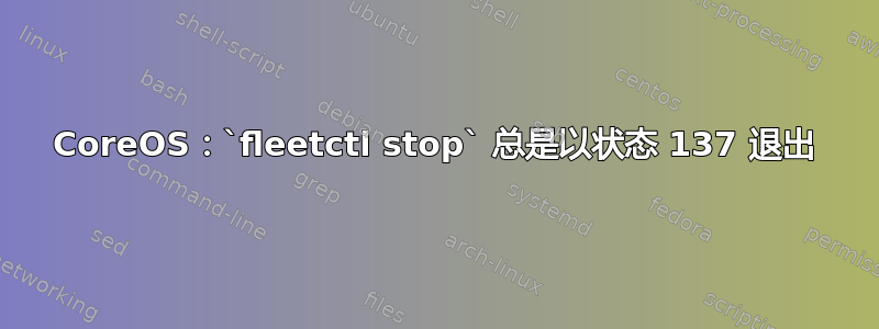 CoreOS：`fleetctl stop` 总是以状态 137 退出