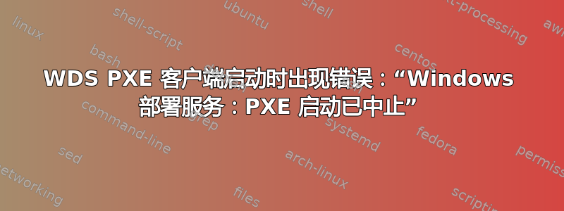 WDS PXE 客户端启动时出现错误：“Windows 部署服务：PXE 启动已中止”