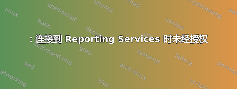 401：连接到 Reporting Services 时未经授权