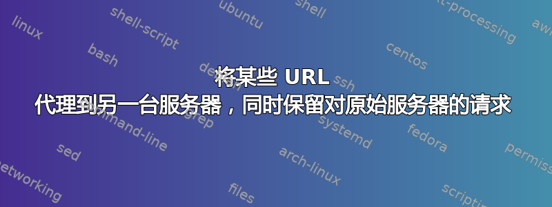 将某些 URL 代理到另一台服务器，同时保留对原始服务器的请求