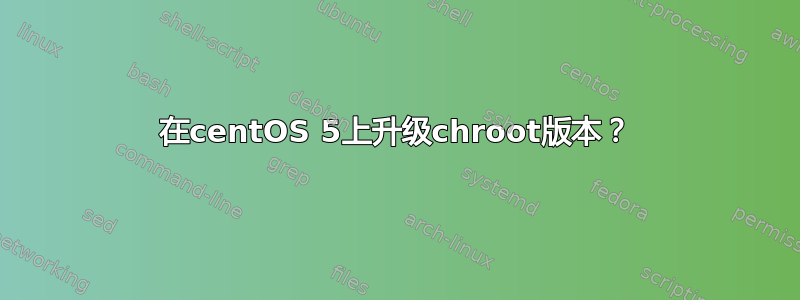 在centOS 5上升级chroot版本？