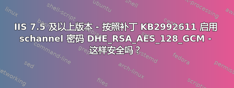 IIS 7.5 及以上版本 - 按照补丁 KB2992611 启用 schannel 密码 DHE_RSA_AES_128_GCM - 这样安全吗？