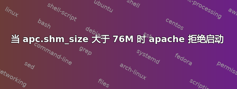 当 apc.shm_size 大于 76M 时 apache 拒绝启动