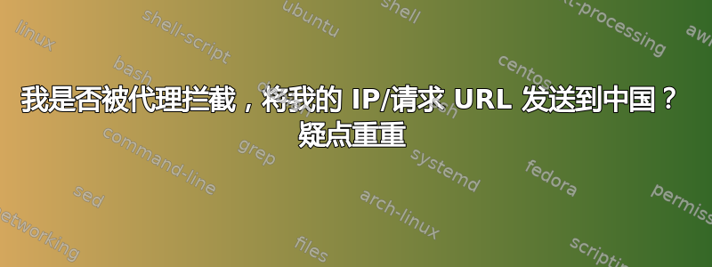 我是否被代理拦截，将我的 IP/请求 URL 发送到中国？ 疑点重重