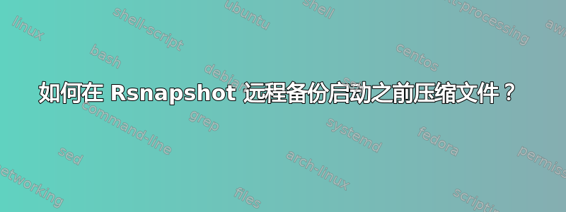 如何在 Rsnapshot 远程备份启动之前压缩文件？