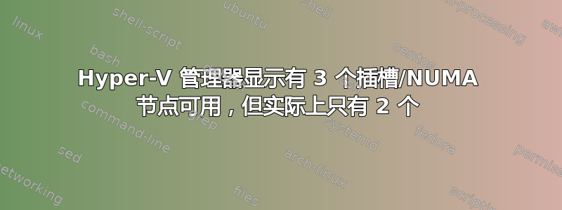 Hyper-V 管理器显示有 3 个插槽/NUMA 节点可用，但实际上只有 2 个