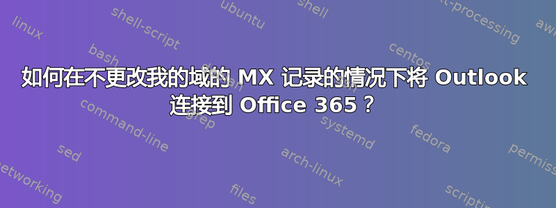 如何在不更改我的域的 MX 记录的情况下将 Outlook 连接到 Office 365？